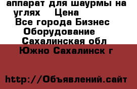 аппарат для шаурмы на углях. › Цена ­ 18 000 - Все города Бизнес » Оборудование   . Сахалинская обл.,Южно-Сахалинск г.